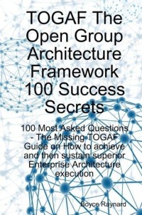 TOGAF 100 success secrets : The Open Group Architecture Framework 100 success secrets - 100 most asked questions : the missing TOGAF guide on how to achieve and then sustain superior enterprise architecture execution