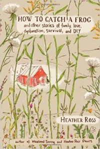 How to catch a frog : and other stories of family, love, dysfunction, survival, and DIY
